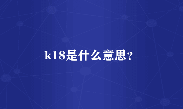 k18是什么意思？