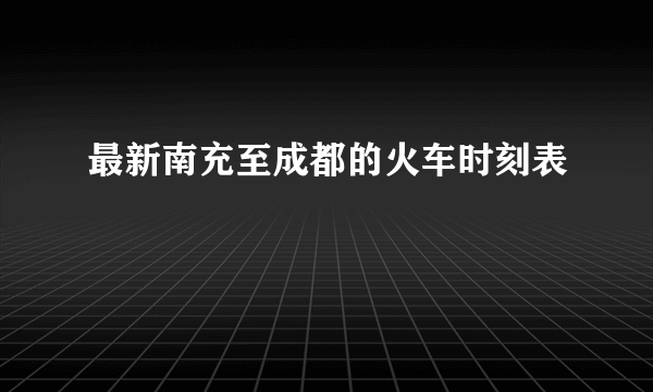 最新南充至成都的火车时刻表