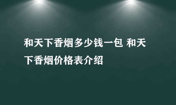 和天下香烟多少钱一包 和天下香烟价格表介绍