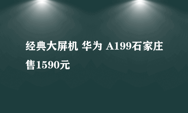 经典大屏机 华为 A199石家庄售1590元