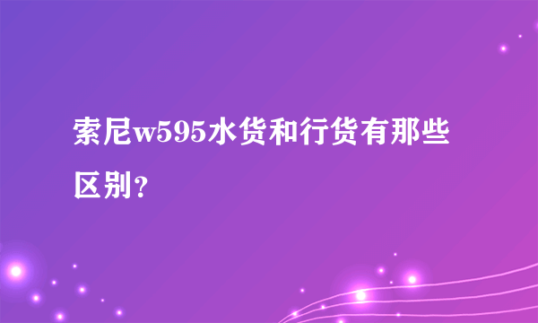 索尼w595水货和行货有那些区别？