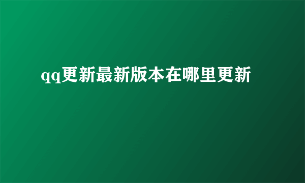 qq更新最新版本在哪里更新