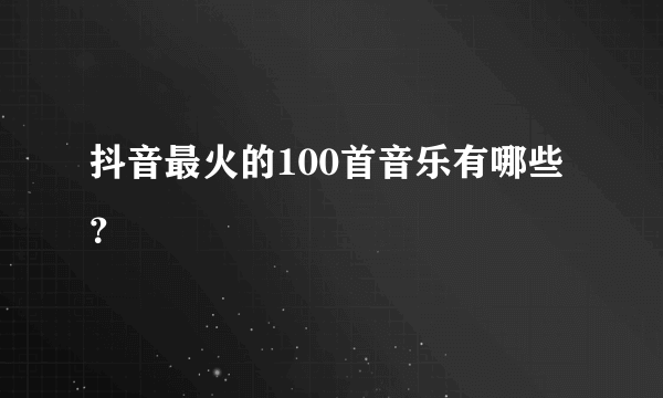 抖音最火的100首音乐有哪些？