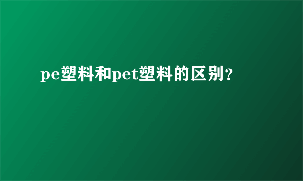 pe塑料和pet塑料的区别？