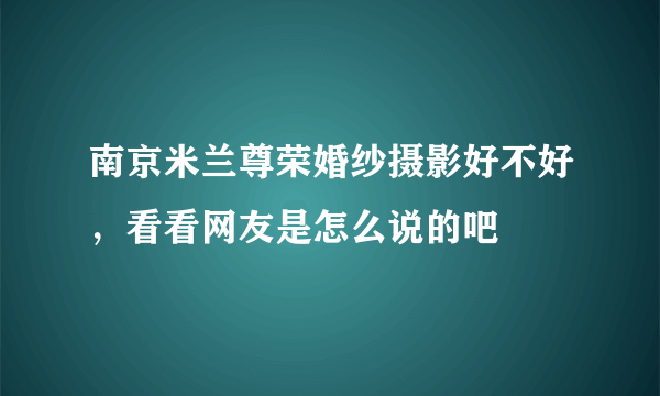 南京米兰尊荣婚纱摄影好不好，看看网友是怎么说的吧