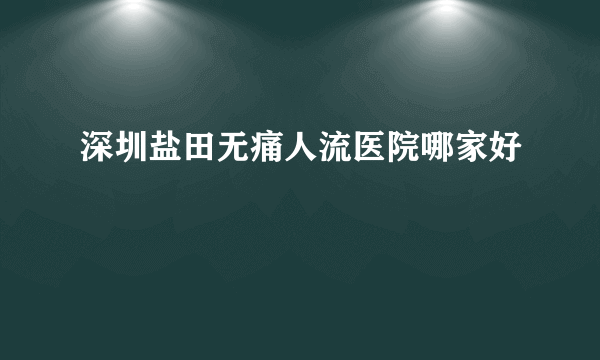 深圳盐田无痛人流医院哪家好