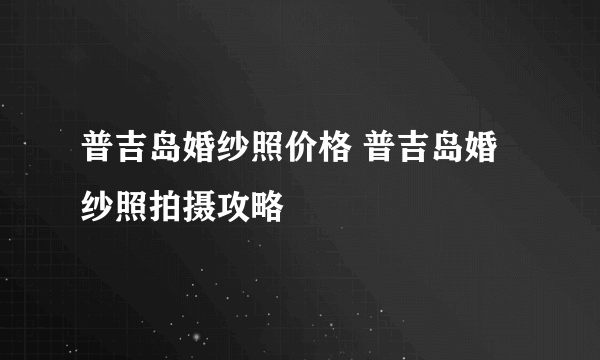 普吉岛婚纱照价格 普吉岛婚纱照拍摄攻略