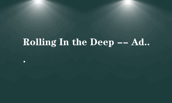 Rolling In the Deep -- Adele 这首歌的歌词谁能用中文标出来怎么读啊~求完整的