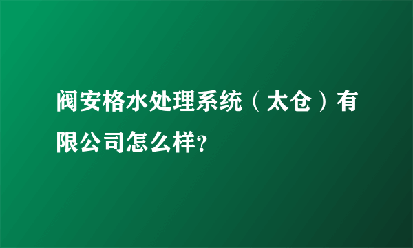 阀安格水处理系统（太仓）有限公司怎么样？