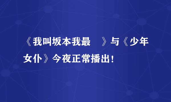 《我叫坂本我最屌》与《少年女仆》今夜正常播出！