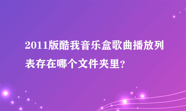 2011版酷我音乐盒歌曲播放列表存在哪个文件夹里？