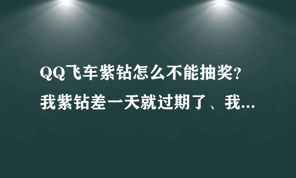 QQ飞车紫钻怎么不能抽奖？我紫钻差一天就过期了、我就续费了的、但是为什么不能抽奖？