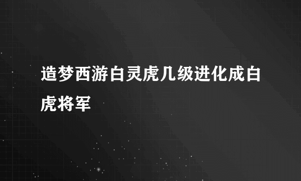 造梦西游白灵虎几级进化成白虎将军