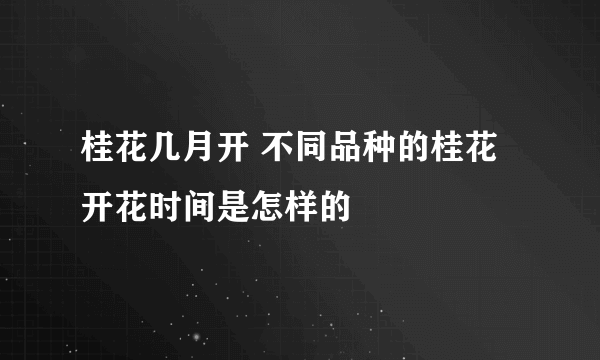 桂花几月开 不同品种的桂花开花时间是怎样的