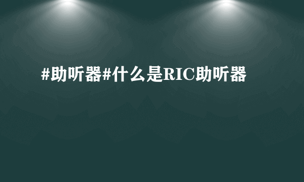 #助听器#什么是RIC助听器