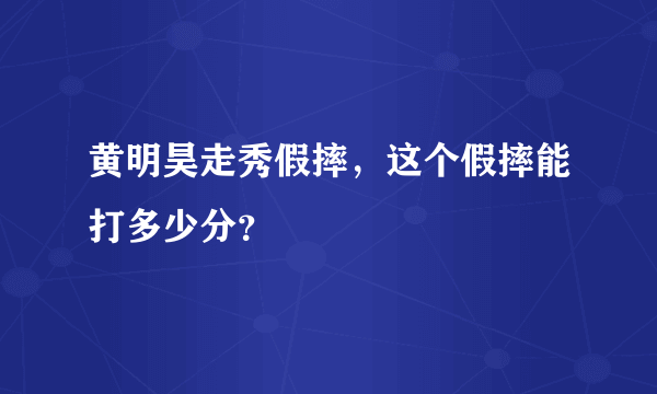 黄明昊走秀假摔，这个假摔能打多少分？