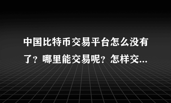 中国比特币交易平台怎么没有了？哪里能交易呢？怎样交易啊请大家指点