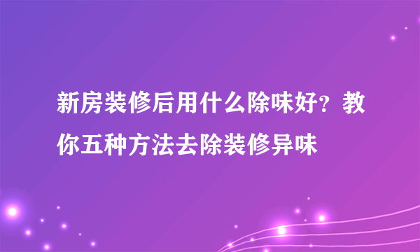 新房装修后用什么除味好？教你五种方法去除装修异味