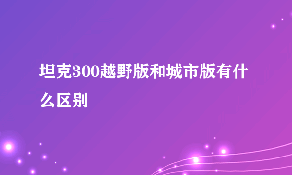 坦克300越野版和城市版有什么区别