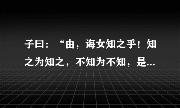 子曰：“由，诲女知之乎！知之为知之，不知为不知，是知也。”(《为政》)