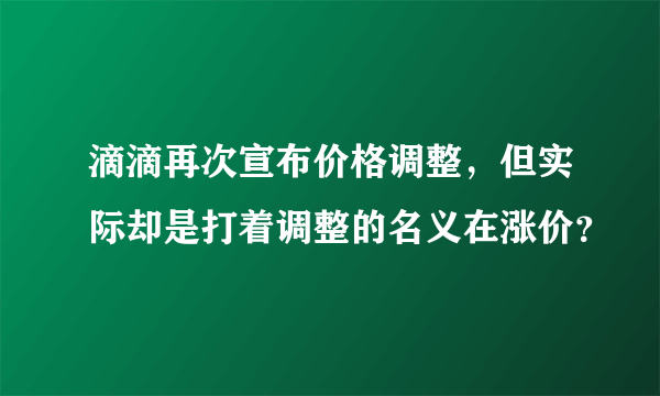 滴滴再次宣布价格调整，但实际却是打着调整的名义在涨价？