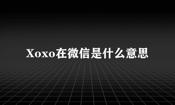 Xoxo在微信是什么意思