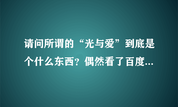 请问所谓的“光与爱”到底是个什么东西？偶然看了百度“光与爱”贴吧，又看了“光与爱”的网站，觉得很疑惑