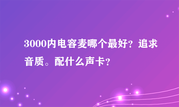 3000内电容麦哪个最好？追求音质。配什么声卡？