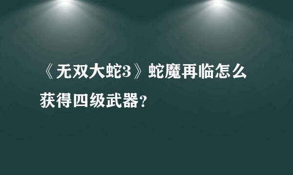 《无双大蛇3》蛇魔再临怎么获得四级武器？