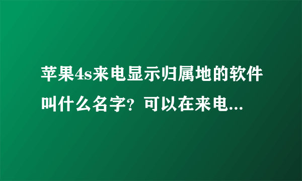 苹果4s来电显示归属地的软件叫什么名字？可以在来电时显示来电人归属地，及来电号码的相关内容。（比如