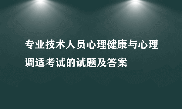 专业技术人员心理健康与心理调适考试的试题及答案