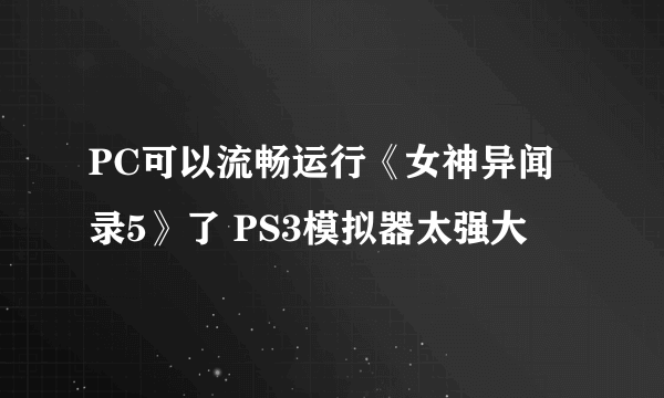 PC可以流畅运行《女神异闻录5》了 PS3模拟器太强大