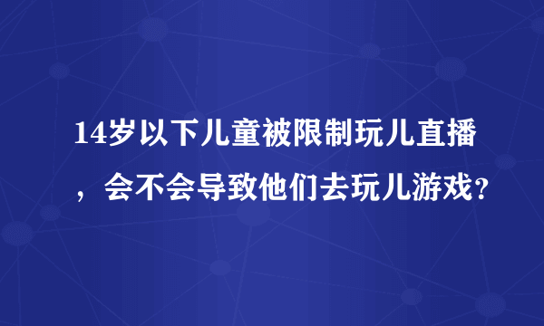 14岁以下儿童被限制玩儿直播，会不会导致他们去玩儿游戏？