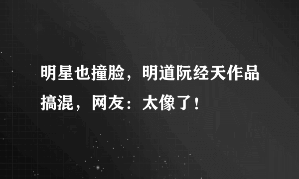 明星也撞脸，明道阮经天作品搞混，网友：太像了！