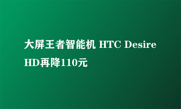 大屏王者智能机 HTC Desire HD再降110元