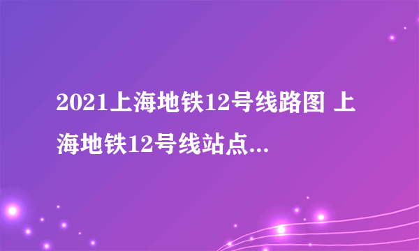 2021上海地铁12号线路图 上海地铁12号线站点图及运营时间表