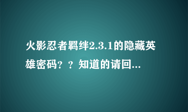 火影忍者羁绊2.3.1的隐藏英雄密码？？知道的请回答！谢谢