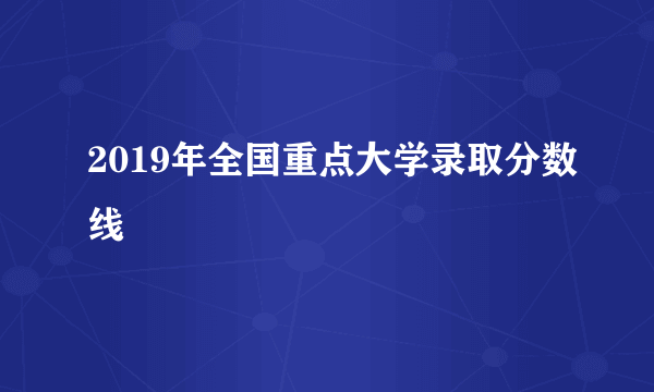 2019年全国重点大学录取分数线