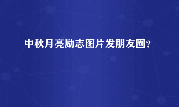 中秋月亮励志图片发朋友圈？