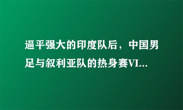 逼平强大的印度队后，中国男足与叙利亚队的热身赛VIP票价高达888元，你会去看吗？