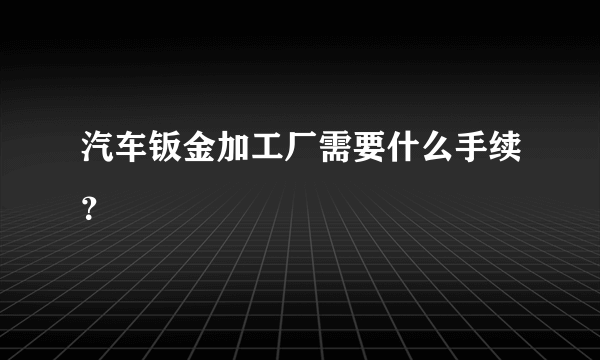 汽车钣金加工厂需要什么手续？