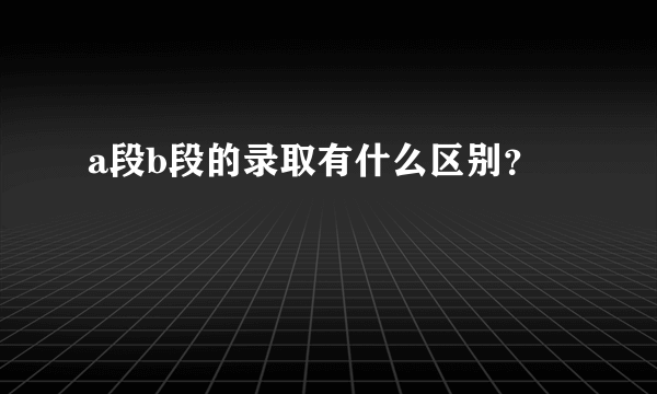 a段b段的录取有什么区别？