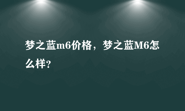 梦之蓝m6价格，梦之蓝M6怎么样？