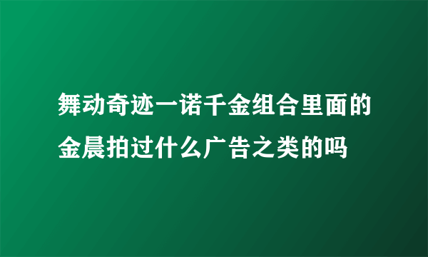 舞动奇迹一诺千金组合里面的金晨拍过什么广告之类的吗