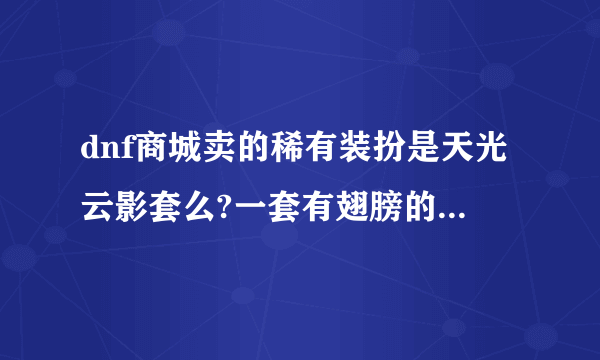 dnf商城卖的稀有装扮是天光云影套么?一套有翅膀的效果么?是否可以全部在商城里买兑换卷兑换（一套，8件）