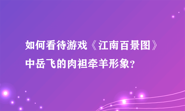 如何看待游戏《江南百景图》中岳飞的肉袒牵羊形象？