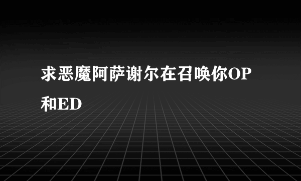 求恶魔阿萨谢尔在召唤你OP和ED