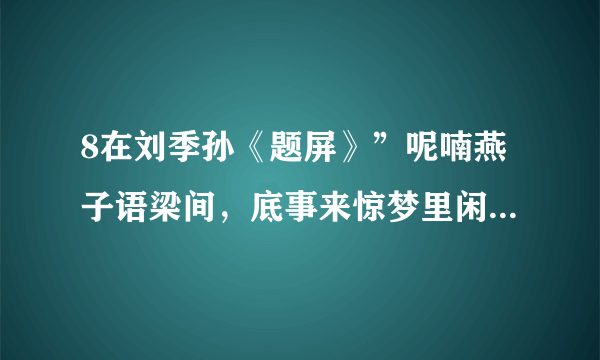 8在刘季孙《题屏》”呢喃燕子语梁间，底事来惊梦里闲。说与旁人浑不解，杖藜携酒看芝山。”中，”呢喃燕子”描述的行为最可能不包括以下哪一项?()(单选)A.燕子的交往行为 B.燕子的育幼行为C.燕子的迁徙行为 D.燕子的鸣叫行为