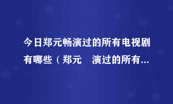 今日郑元畅演过的所有电视剧有哪些（郑元暢演过的所有电视剧）