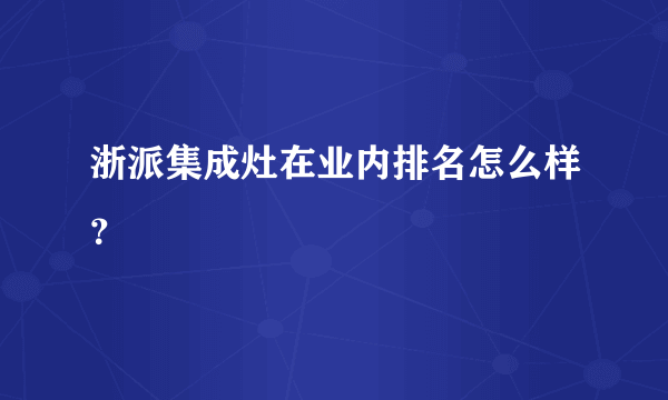 浙派集成灶在业内排名怎么样？